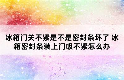 冰箱门关不紧是不是密封条坏了 冰箱密封条装上门吸不紧怎么办